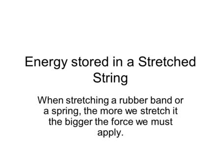 Energy stored in a Stretched String When stretching a rubber band or a spring, the more we stretch it the bigger the force we must apply.