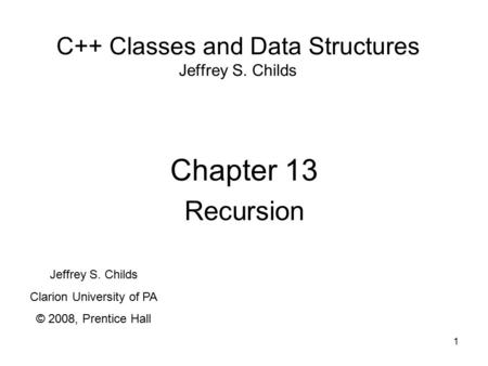 1 C++ Classes and Data Structures Jeffrey S. Childs Chapter 13 Recursion Jeffrey S. Childs Clarion University of PA © 2008, Prentice Hall.