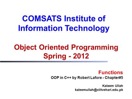 Object Oriented Programming Spring - 2012 COMSATS Institute of Information Technology Functions OOP in C++ by Robert Lafore - Chapter#5 Kaleem Ullah