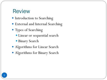 Review Introduction to Searching External and Internal Searching Types of Searching Linear or sequential search Binary Search Algorithms for Linear Search.