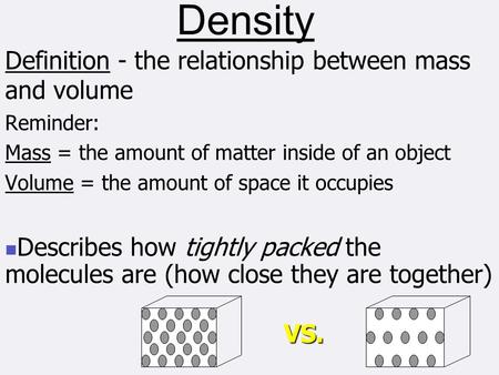 Density Definition - the relationship between mass and volume Reminder: Mass = the amount of matter inside of an object Volume = the amount of space it.