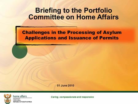 1 Challenges in the Processing of Asylum Applications and Issuance of Permits Caring, compassionate and responsive 01 June 2010 Briefing to the Portfolio.
