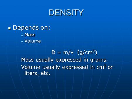 DENSITY Depends on: Depends on: Mass Mass Volume Volume D = m/v (g/cm 3 ) D = m/v (g/cm 3 ) Mass usually expressed in grams Volume usually expressed in.