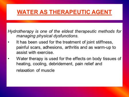 WATER AS THERAPEUTIC AGENT Hydrotherapy is one of the eldest therapeutic methods for managing physical dysfunctions. It has been used for the treatment.