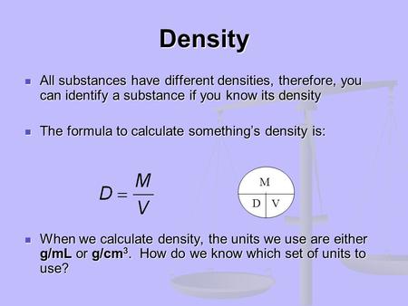 Density All substances have different densities, therefore, you can identify a substance if you know its density The formula to calculate something’s density.