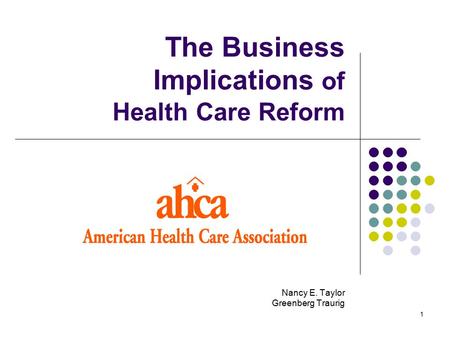 1 The Business Implications of Health Care Reform Nancy E. Taylor Greenberg Traurig.