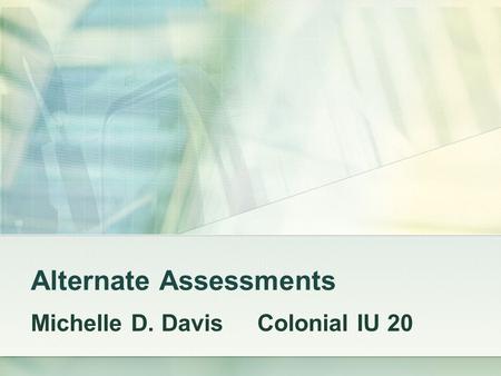 Alternate Assessments Michelle D. Davis Colonial IU 20.