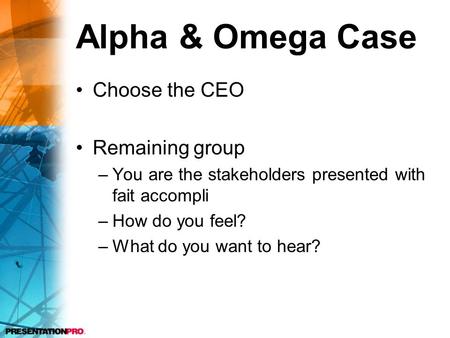 Alpha & Omega Case Choose the CEO Remaining group –You are the stakeholders presented with fait accompli –How do you feel? –What do you want to hear?