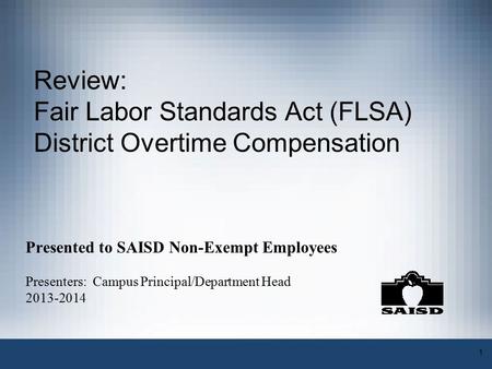 1 Review: Fair Labor Standards Act (FLSA) District Overtime Compensation Presented to SAISD Non-Exempt Employees Presenters: Campus Principal/Department.