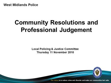 West Midlands Police Our vision is to reduce crime and disorder and make our communities feel safer Community Resolutions and Professional Judgement Local.