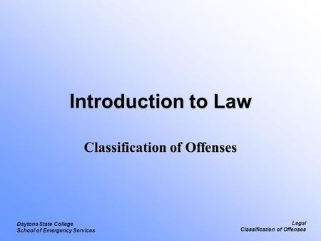 Legal Classification of Offenses Daytona State College School of Emergency Services Introduction to Law Classification of Offenses.