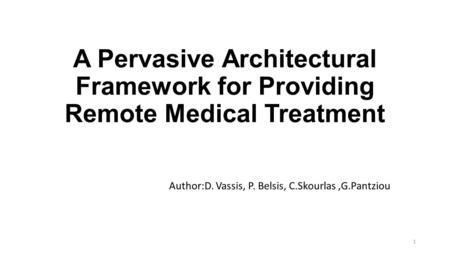 A Pervasive Architectural Framework for Providing Remote Medical Treatment Author:D. Vassis, P. Belsis, C.Skourlas,G.Pantziou 1.