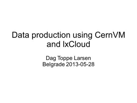 Data production using CernVM and lxCloud Dag Toppe Larsen Belgrade 2013-05-28.