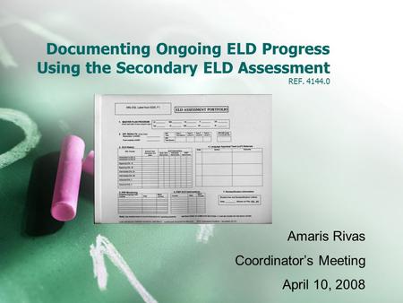 Documenting Ongoing ELD Progress Using the Secondary ELD Assessment REF. 4144.0 Amaris Rivas Coordinator’s Meeting April 10, 2008.