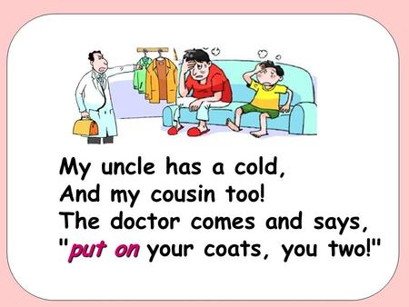 My uncle has a cold, And my cousin too! The doctor comes and says, put on put on your coats, you two!