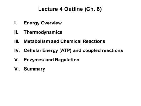 Lecture 4 Outline (Ch. 8) I.Energy Overview II.Thermodynamics III.Metabolism and Chemical Reactions IV.Cellular Energy (ATP) and coupled reactions V.Enzymes.