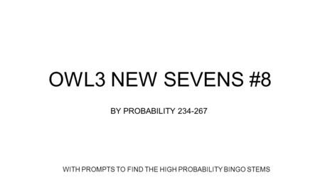 OWL3 NEW SEVENS #8 BY PROBABILITY 234-267 WITH PROMPTS TO FIND THE HIGH PROBABILITY BINGO STEMS.