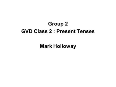 Group 2 GVD Class 2 : Present Tenses Mark Holloway.