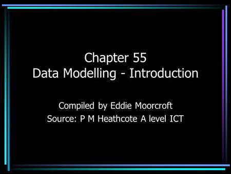 Chapter 55 Data Modelling - Introduction Compiled by Eddie Moorcroft Source: P M Heathcote A level ICT.