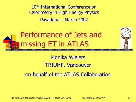 Simulation Calor 2002, March. 27, 2002M. Wielers, TRIUMF1 Performance of Jets and missing ET in ATLAS Monika Wielers TRIUMF, Vancouver on behalf.