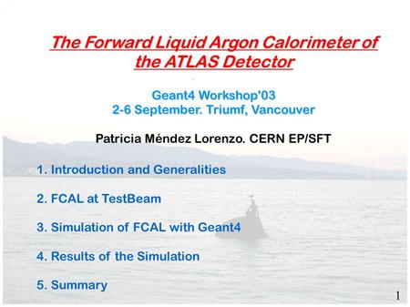 The Forward Liquid Argon Calorimeter of the ATLAS Detector Geant4 Workshop'03 2-6 September. Triumf, Vancouver Patricia Méndez Lorenzo. CERN EP/SFT 1.