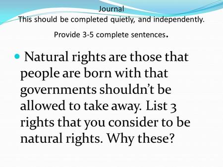 Journal This should be completed quietly, and independently. Provide 3-5 complete sentences. Natural rights are those that people are born with that governments.