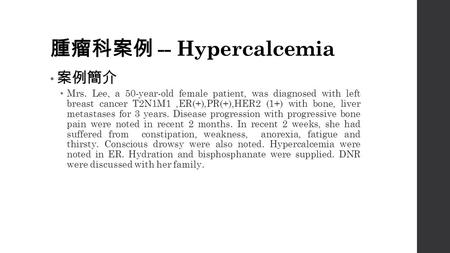 腫瘤科案例 -- Hypercalcemia 案例簡介 Mrs. Lee, a 50-year-old female patient, was diagnosed with left breast cancer T2N1M1,ER(+),PR(+),HER2 (1+) with bone, liver.