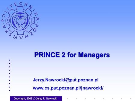 PRINCE 2 for Managers Copyright, 2003 © Jerzy R. Nawrocki