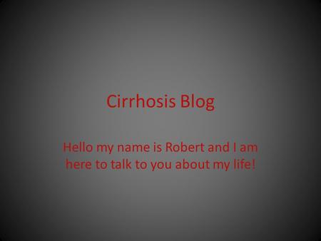 Cirrhosis Blog Hello my name is Robert and I am here to talk to you about my life!