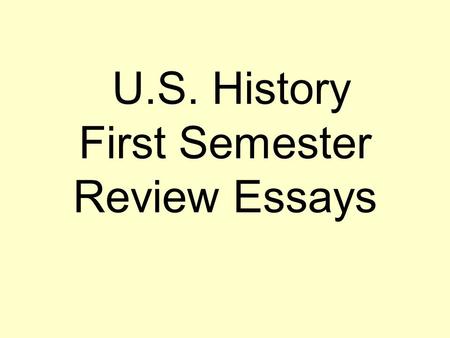 U.S. History First Semester Review Essays. ESSAYS: Your group should make typed outlines for the following questions. Email the outlines to me in powerpoint.