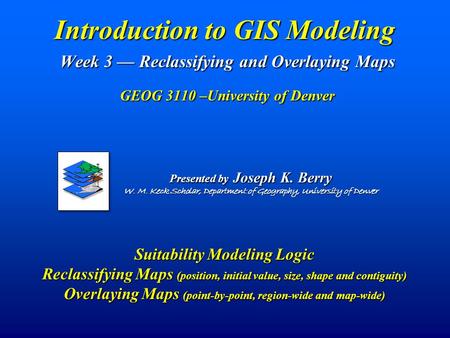 Introduction to GIS Modeling Week 3 — Reclassifying and Overlaying Maps GEOG 3110 –University of Denver Suitability Modeling Logic Reclassifying Maps.