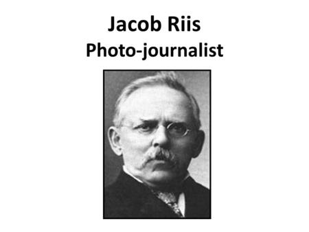 Jacob Riis Photo-journalist. Jacob Riis, the third of fifteen children, was born in Ribe, Denmark, on 3rd May, 1849. His father was a schoolteacher and.