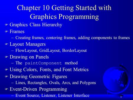 1 Chapter 10 Getting Started with Graphics Programming F Graphics Class Hierarchy F Frames –Creating frames, centering frames, adding components to frames.