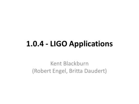 1.0.4 - LIGO Applications Kent Blackburn (Robert Engel, Britta Daudert)