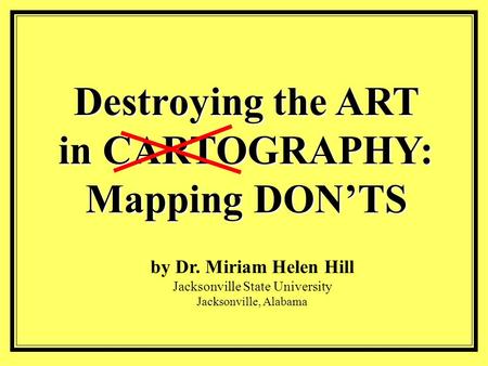 Destroying the ART in CARTOGRAPHY: Mapping DON’TS by Dr. Miriam Helen Hill Jacksonville State University Jacksonville, Alabama.