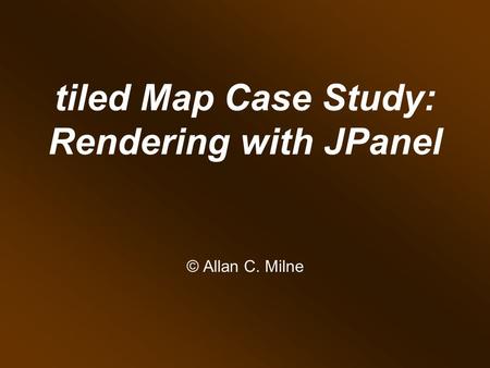 tiled Map Case Study: Rendering with JPanel © Allan C. Milne v14.12.26.