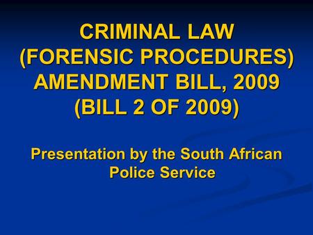 CRIMINAL LAW (FORENSIC PROCEDURES) AMENDMENT BILL, 2009 (BILL 2 OF 2009) Presentation by the South African Police Service.