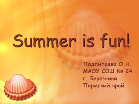 Summer is fun! Подлипаева О.Н. МАОУ СОШ № 24 г. Березники Пермский край.