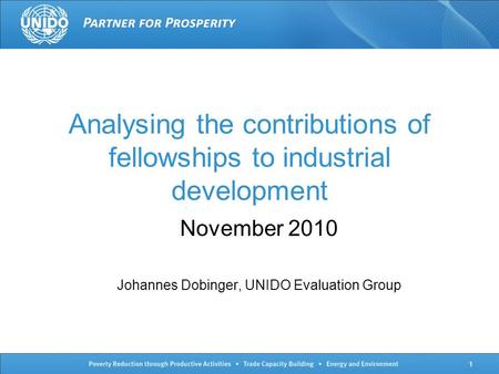 1 Analysing the contributions of fellowships to industrial development November 2010 Johannes Dobinger, UNIDO Evaluation Group.