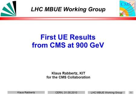 Klaus Rabbertz CERN, 31.05.2010 LHC MBUE Working Group 1 First UE Results from CMS at 900 GeV Klaus Rabbertz, KIT for the CMS Collaboration LHC MBUE Working.