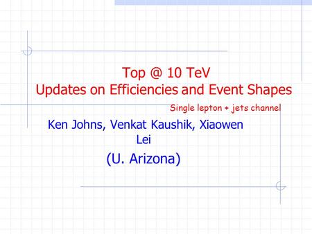 10 TeV Updates on Efficiencies and Event Shapes Ken Johns, Venkat Kaushik, Xiaowen Lei (U. Arizona) Single lepton + jets channel.