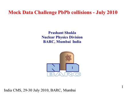 Mock Data Challenge PbPb collisions - July 2010 Prashant Shukla Nuclear Physics Division BARC, Mumbai India 1 India CMS, 29-30 July 2010, BARC, Mumbai.