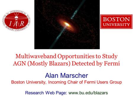 Multiwaveband Opportunities to Study AGN (Mostly Blazars) Detected by Fermi Alan Marscher Boston University, Incoming Chair of Fermi Users Group Research.