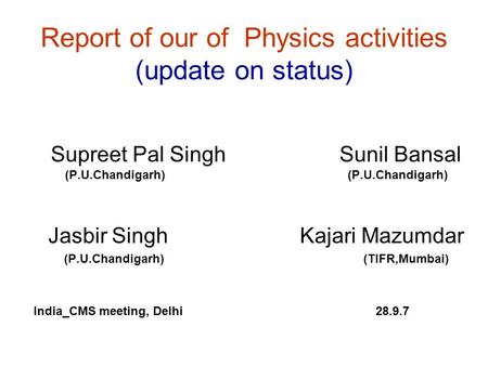 Report of our of Physics activities (update on status) Supreet Pal Singh Sunil Bansal (P.U.Chandigarh) (P.U.Chandigarh) Jasbir Singh Kajari Mazumdar (P.U.Chandigarh)
