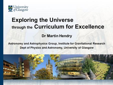 Exploring the Universe through the Curriculum for Excellence Dr Martin Hendry Astronomy and Astrophysics Group, Institute for Gravitational Research Dept.
