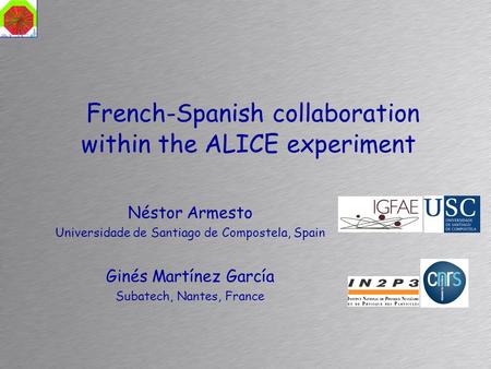 French-Spanish collaboration within the ALICE experiment Ginés Martínez García Subatech, Nantes, France Néstor Armesto Universidade de Santiago de Compostela,