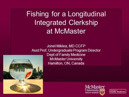 Fishing for a Longitudinal Integrated Clerkship at McMaster Jonel Miklea, MD CCFP Asst Prof, Undergraduate Program Director Dept of Family Medicine McMaster.