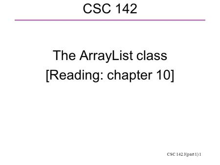 CSC 142 J(part 1) 1 CSC 142 The ArrayList class [Reading: chapter 10]