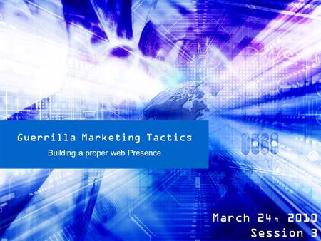 Guerrilla Marketing Tactics Building a proper web Presence March 24, 2010 Session 3.