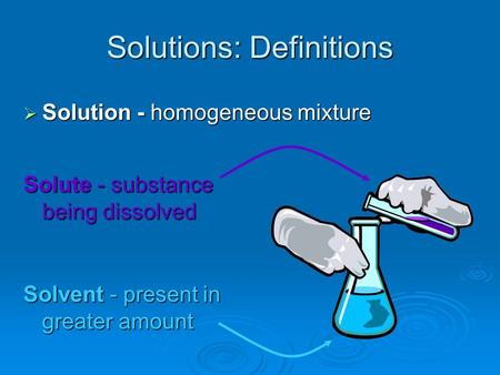 Solutions: Definitions  Solution - homogeneous mixture Solvent - present in greater amount Solute - substance being dissolved.